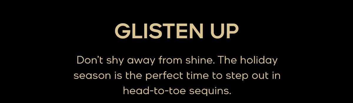GLISTEN UP Don’t shy away from shine. The holiday season is the perfect time to step out in head-to-toe sequins.