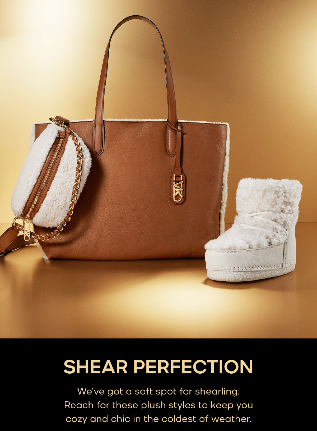 SHEAR PERFECTION We’ve got a soft spot for shearling. Reach for these plush styles to keep you cozy and chic in the coldest of weather.