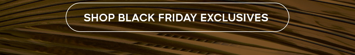 SHOP BLACK FRIDAY EXCLUSIVES 