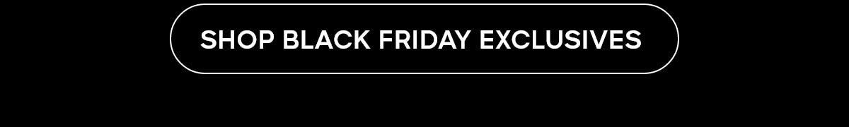 SHOP BLACK FRIDAY EXCLUSIVES 