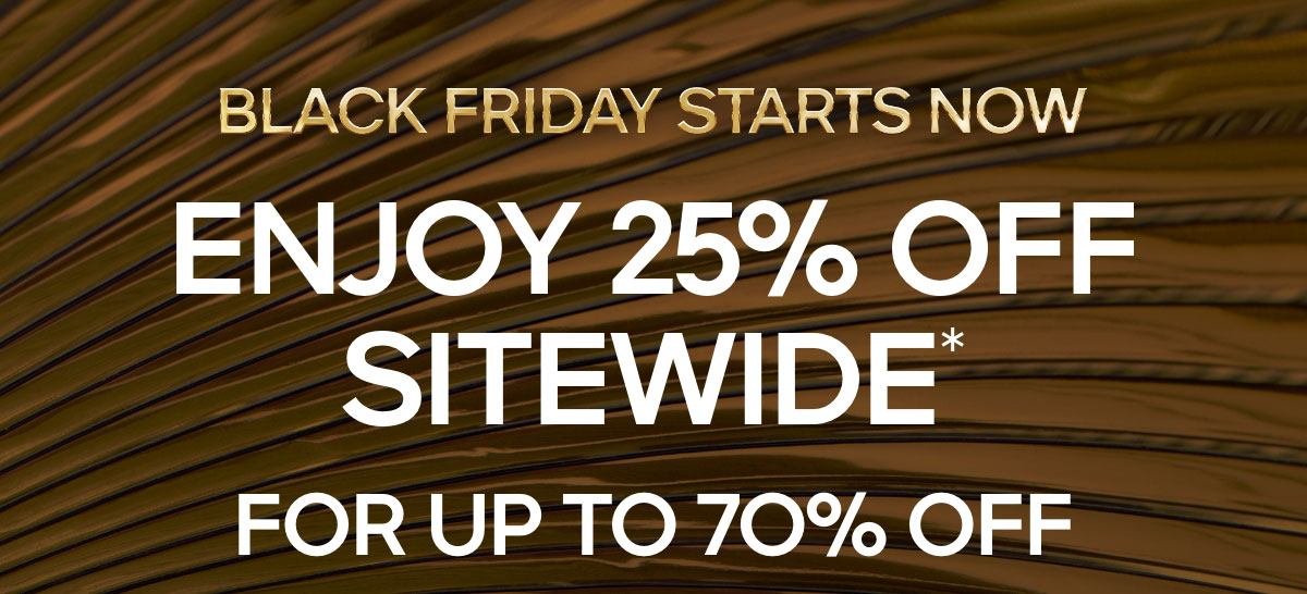BLACK FRIDAY STARTS NOW ENJOY 25% OFF SITEWIDE* USE CODE: VIPSONLY