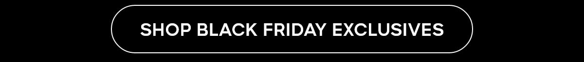 SHOP BLACK FRIDAY EXCLUSIVES