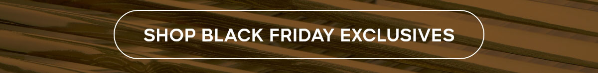 SHOP BLACK FRIDAY EXCLUSIVES