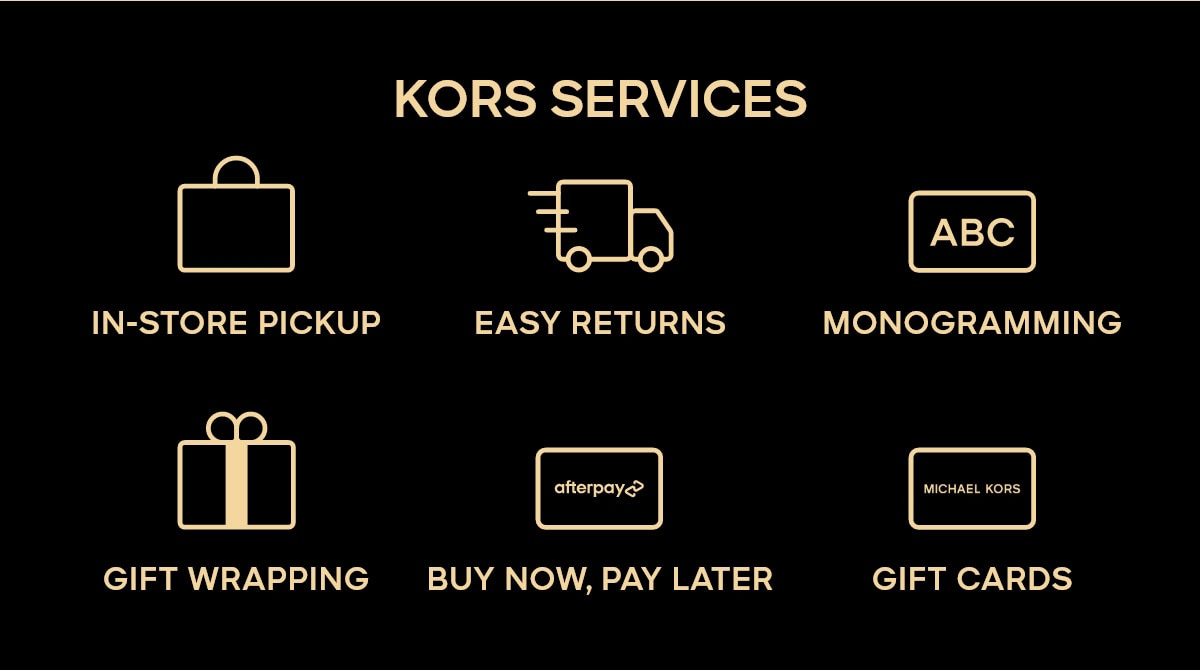 KORS SERVICES IN-STORE PICKUP EAST RETURNS MONOGRAMMING GIFT WRAPPING BUY NOW, PAY LATER GIFT CARDS