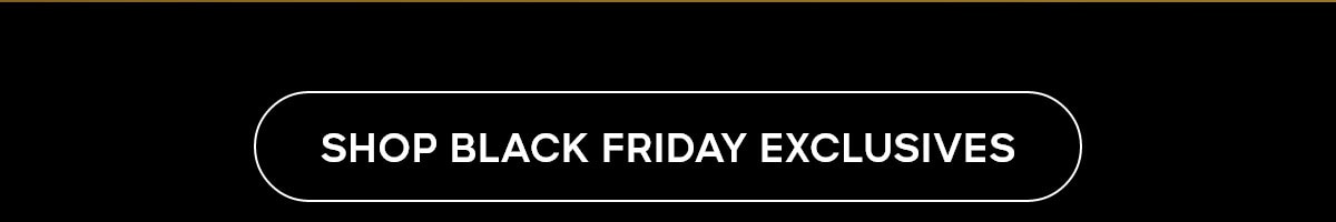 SHOP BLACK FRIDAY EXCLUSIVES