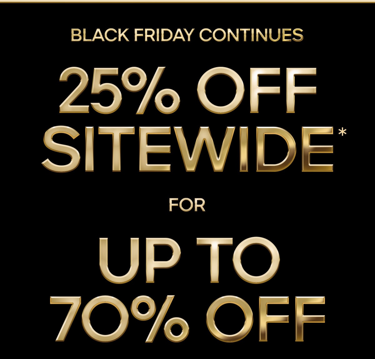BLACK FRIDAY CONTINUES 25% OFF SITEWIDE* FOR UP TO 70% OFF