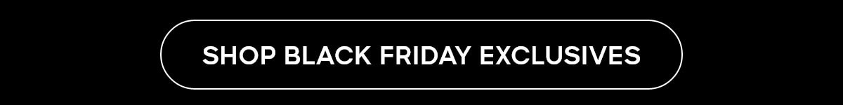 SHOP BLACK FRIDAY EXCLUSIVES