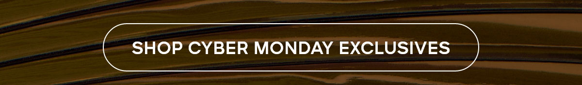 SHOP CYBER MONDAY EXCLUSIVES