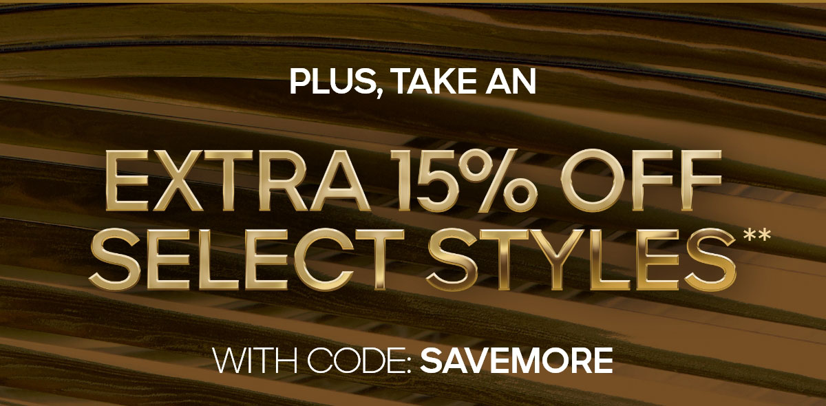 PLUS, AN EXTRA 15% OFF SELECT STYLES** WITH CODE: SAVEMORE