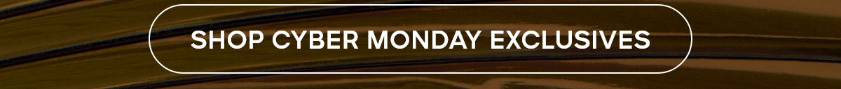 SHOP CYBER MONDAY EXCLUSIVES