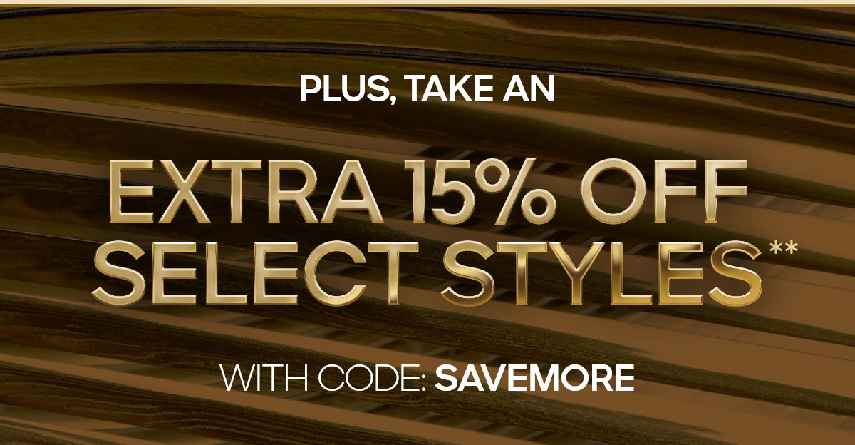 PLUS, TAKE AN EXTRA 15% OFF SELECT STYLES* WITH CODE: SAVE MORE