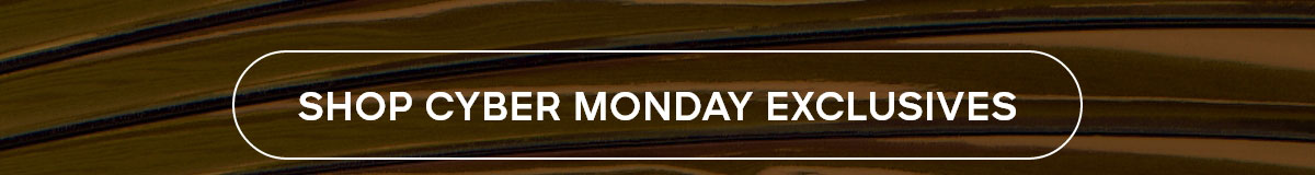SHOP CYBER MONDAY EXCLUSIVES
