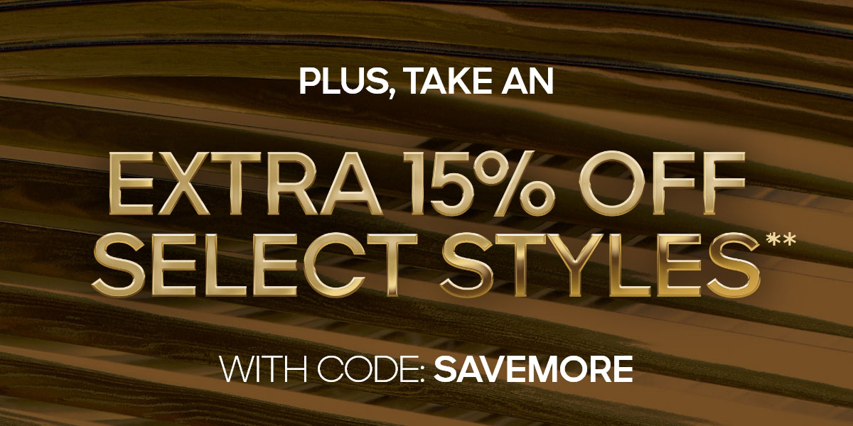 PLUS, AN EXTRA 15% OFF SELECT STYLES**