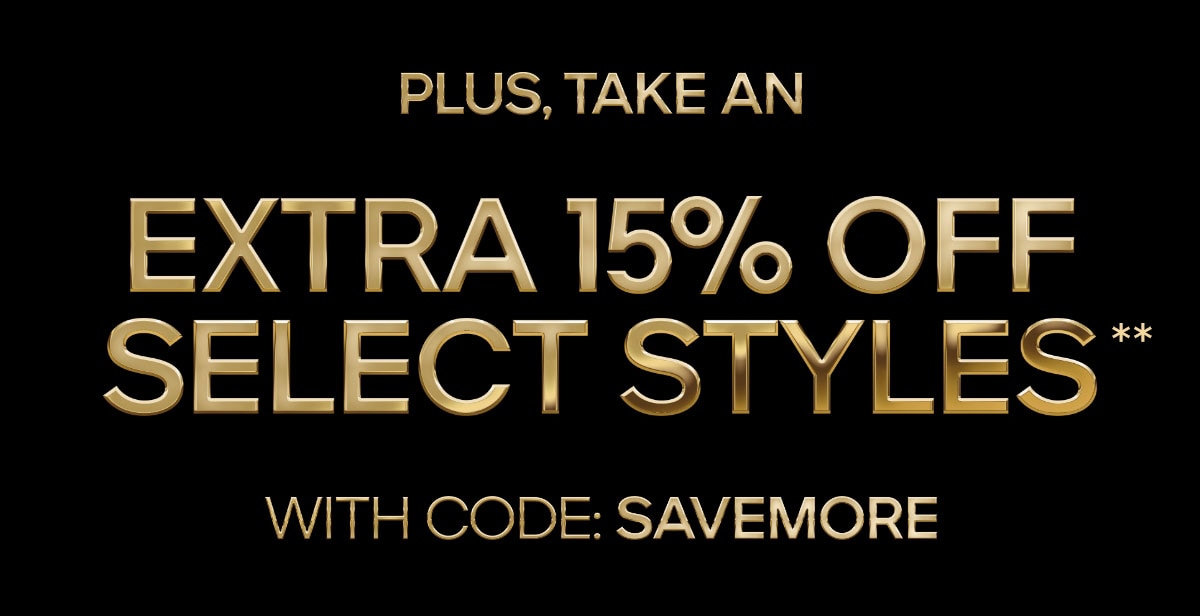 PLUS, TAKE AN EXTRA 15% OFF SELECT STYLES* WITH CODE: SAVE MORE 