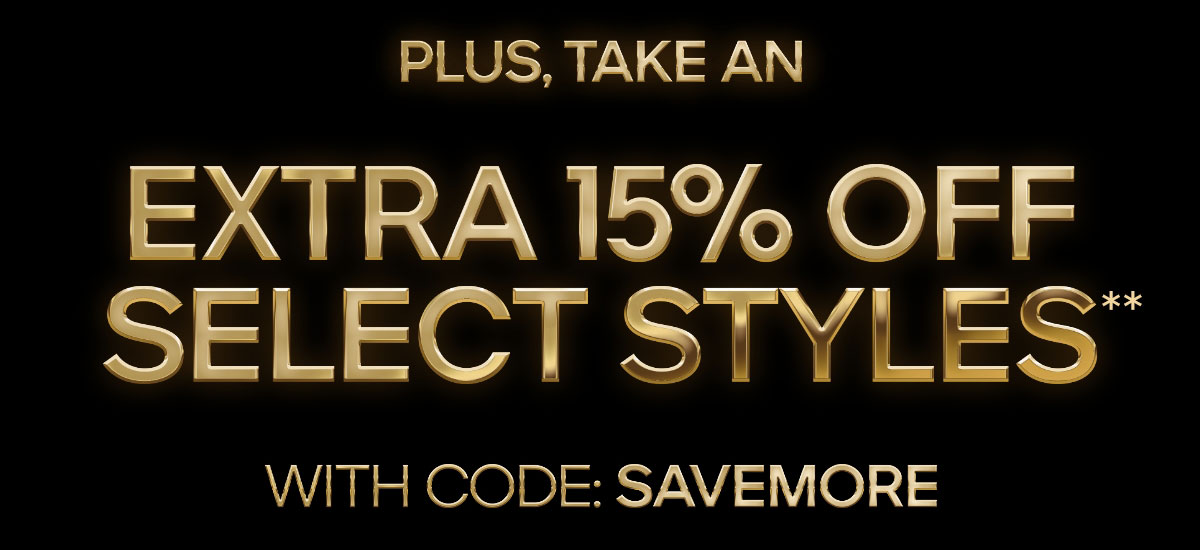 PLUS, TAKE AN EXTRA 15% OFF SELECT STYLES** WITH CODE: SAVE MORE
