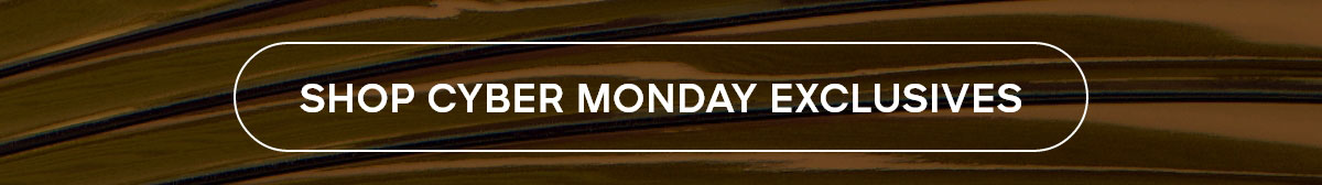 SHOP CYBER MONDAY EXCLUSIVES