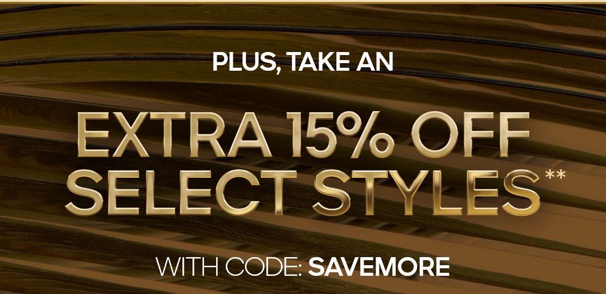 PLUS, TAKE AN EXTRA 15% OFF SELECT STYLES** WITH CODE: SAVEMORE