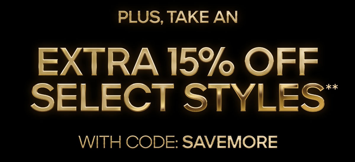 PLUS, TAKE AN EXTRA 15% OFF SELECT STYLES** WITH CODE: SAVEMORE