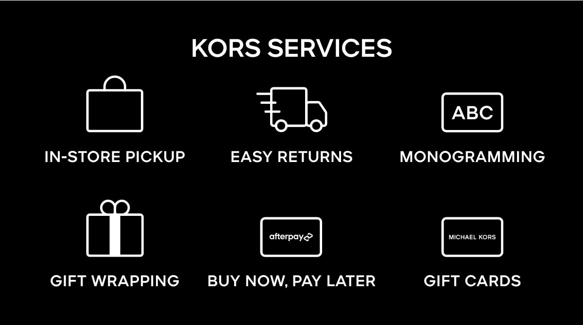 KORS SERVICES IN-STORE PICKUP EAST RETURNS MONOGRAMMING GIFT WRAPPING BUY NOW, PAY LATER GIFT CARDS