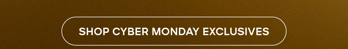 SHOP CYBER MONDAY EXCLUSIVES