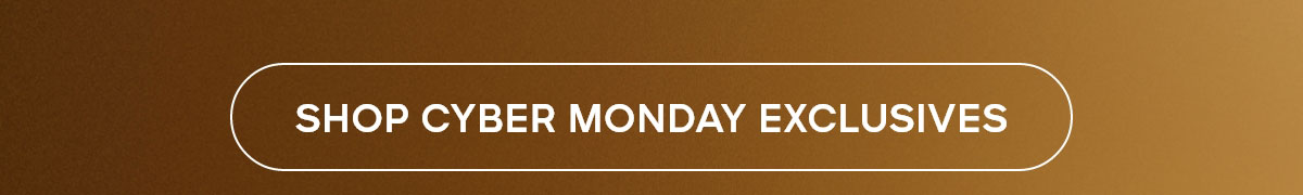 SHOP CYBER MONDAY EXCLUSIVES