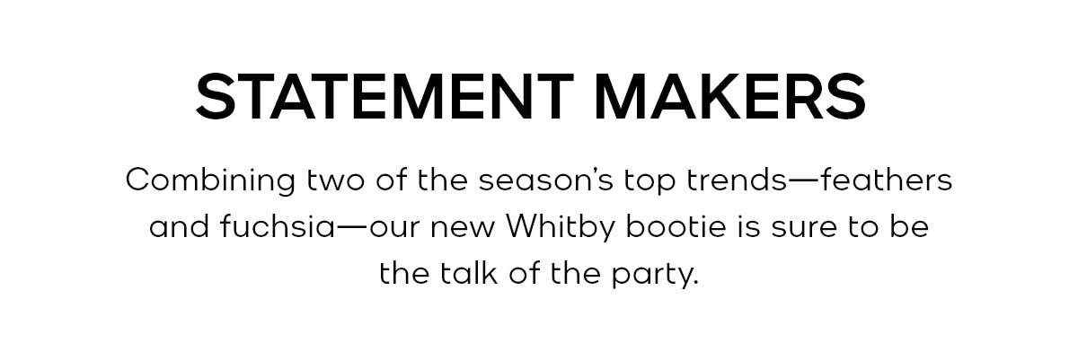 STATEMENT MAKERS Combining two of the season’s top trends—feathers and fuchsia—our new Whitby bootie is sure to be the talk of the party.