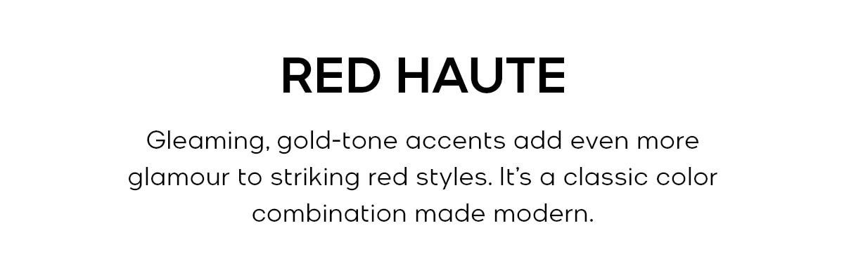 RED HAUTE Gleaming, gold-tone accents add even more glamour to striking red accessories. It’s a classic color combination made modern.