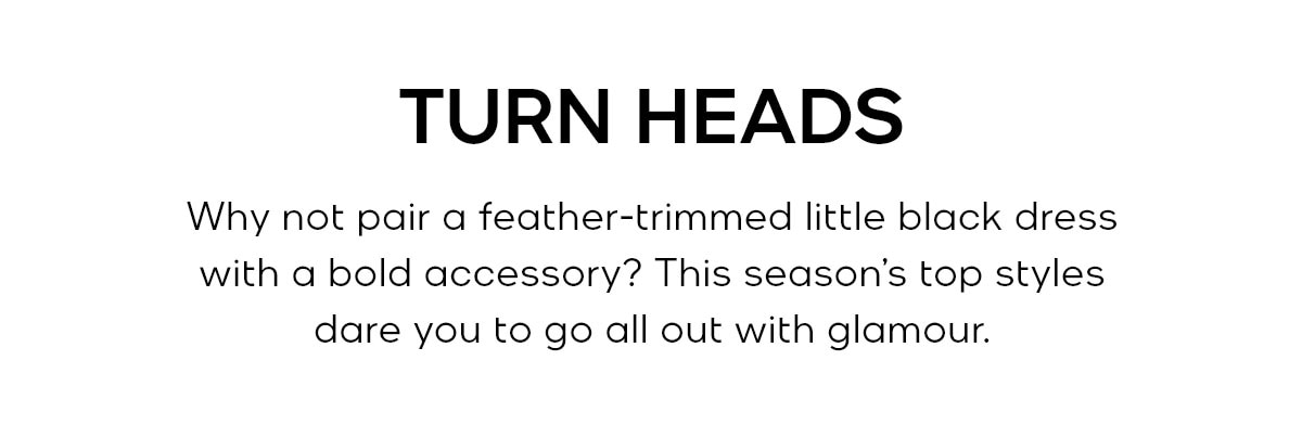TURN HEADS Why not pair a feather-trimmed little black dress with a bold crimson bag? This season’s top styles dare you to go all out with glamour.