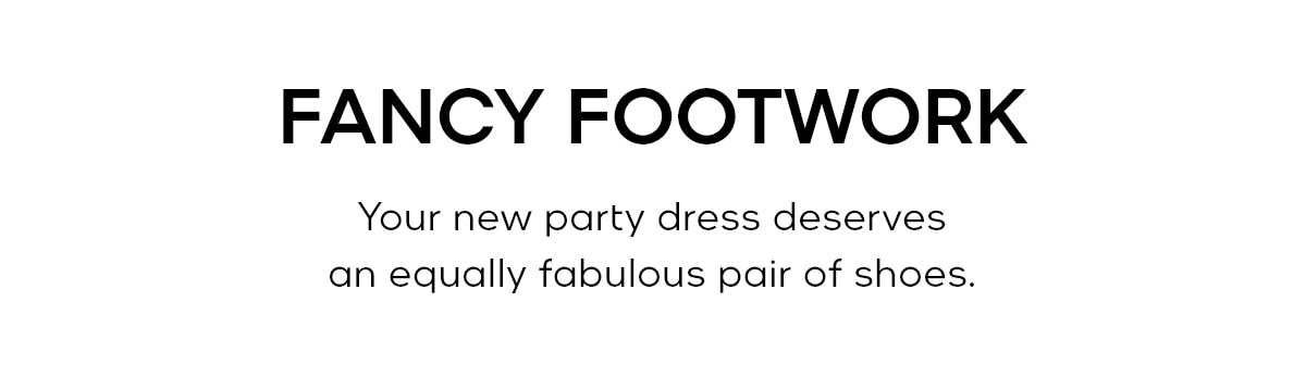 FANCY FOOTWORK Your new party dress deserves an equally fabulous pair of shoes.