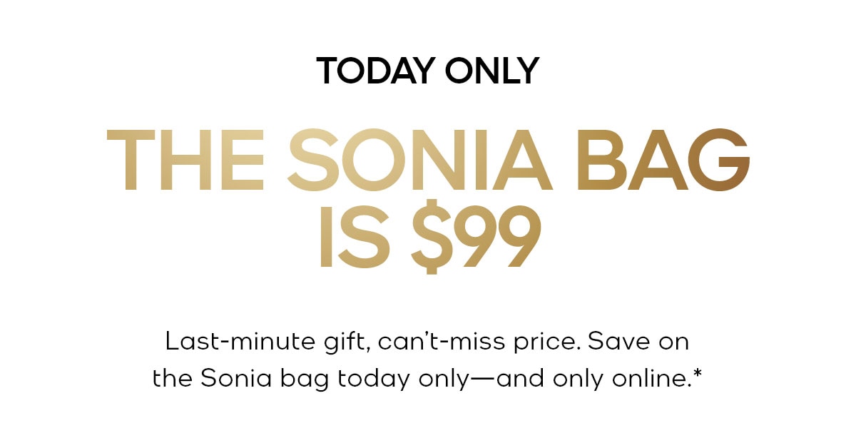 TODAY ONLY THE SONIA BAG IS $99 Last-minute gift, can't-miss price. Save on the Sonia bag today only—and only online.*