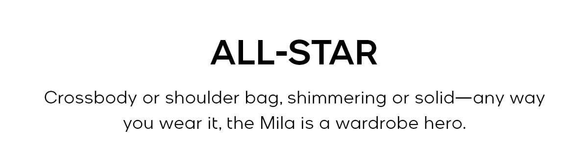 ALL-STAR Crossbody or shoulder bag, shimmering or solid—any way you wear it, the Mila is a wardrobe hero.