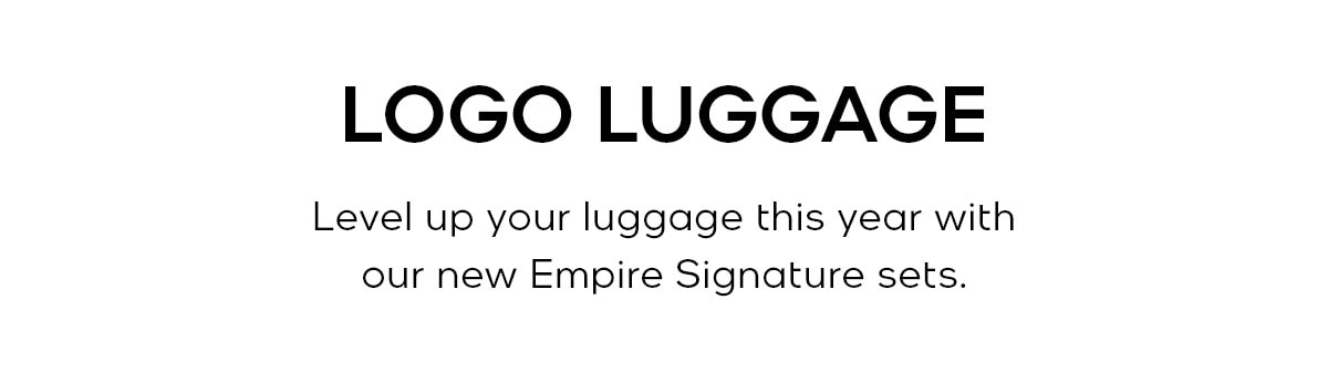 LOGO LUGGAGE Level up your luggage this year with our new Empire Signature sets.