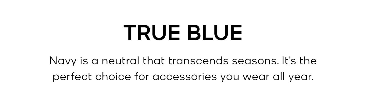 TRUE BLUE Navy is a neutral that transcends seasons, it's the perfect choice for accessories you wear all year.