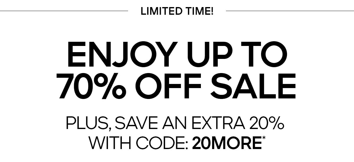 LIMITED TIME! ENJOY UP TO 70% OFF SALE PLUS, SAVE AN EXTRA 20% WITH CODE: 20MORE*
