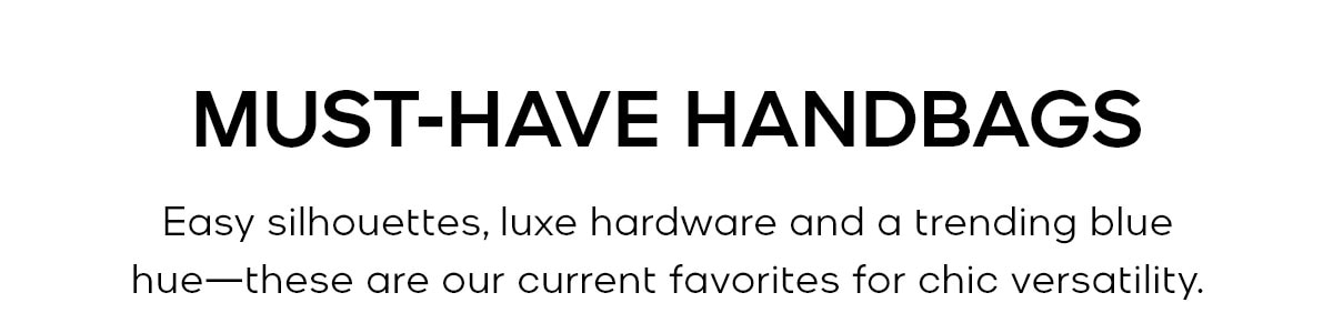 MUST-HAVE HANDBAGS Easy sillhouettes, luxe hardware and a trending blue hue—these are our current favorites for chic versatility.
