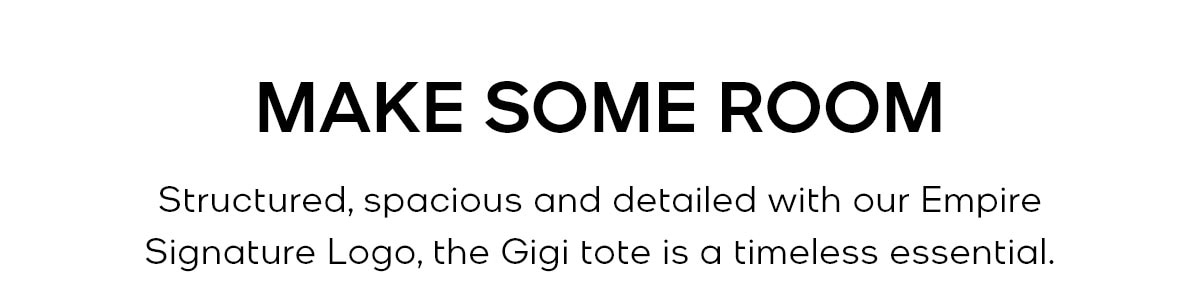 MAKE SOME ROOM Structured, spacious and detailed wit h our Empire Signature Logo, the Gigi tote is a timeless essential.