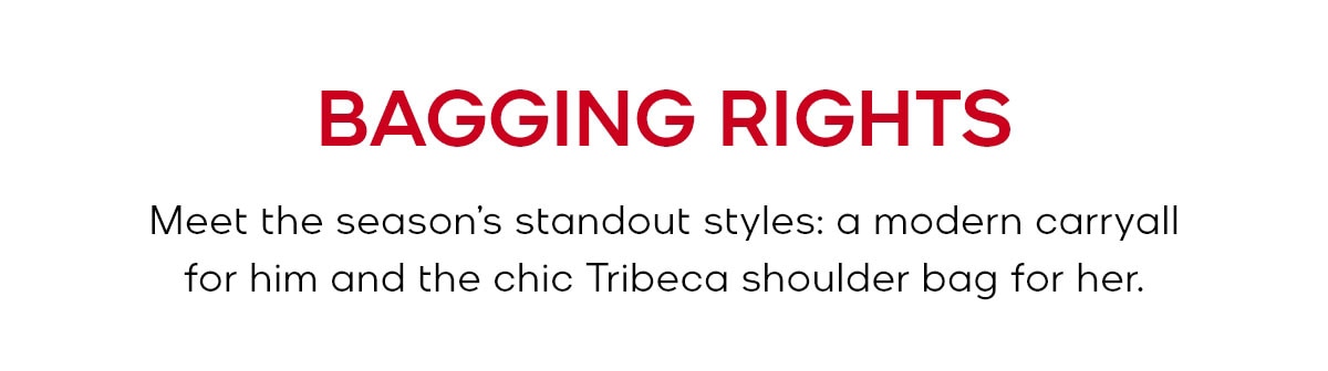 BAGGING RIGHTS Meet the season’s standout styles: a modern carryall for him and the chic Tribeca shoulder bag for her.