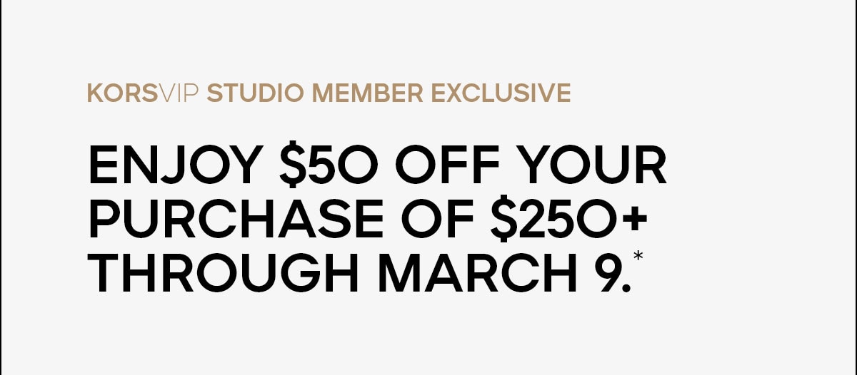 KORSVIP STUDIO MEMBER EXCLUSIVE ENJOY $50 OFF YOUR PURCHASE OF $250+ THROUGH MARCH 9.*