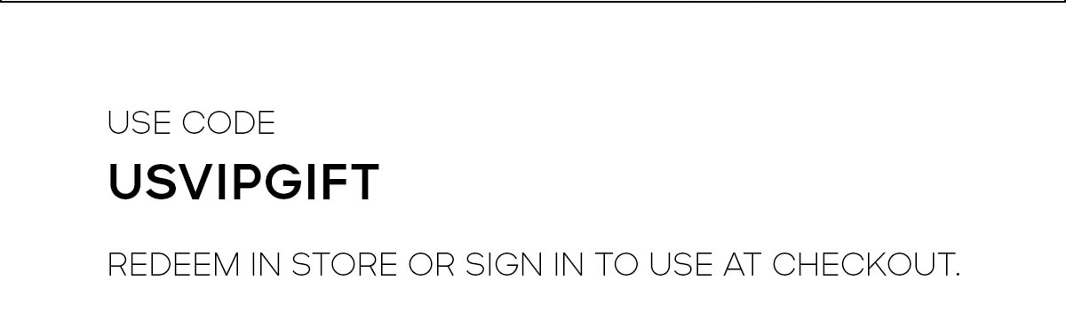 USE CODE USVIPGIFT REDEEM IN STORE OR SIGN IN TO USE AT CHECKOUT. 