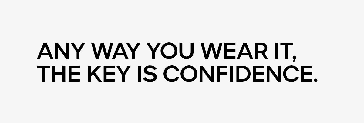 ANY WAY YOU WEAR IT, THE KEY IS CONFIDENCE.