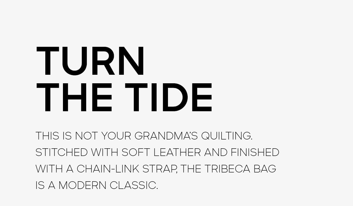 TURN THE TIDE THIS IS NOT YOUR GRANDMA’S QUILTING. STITCHED WITH SOFT LEATHER AND FINISHED WITH A CHAIN-LINK STRAP, THE TRIBECA BAG IS A MODERN CLASSIC.