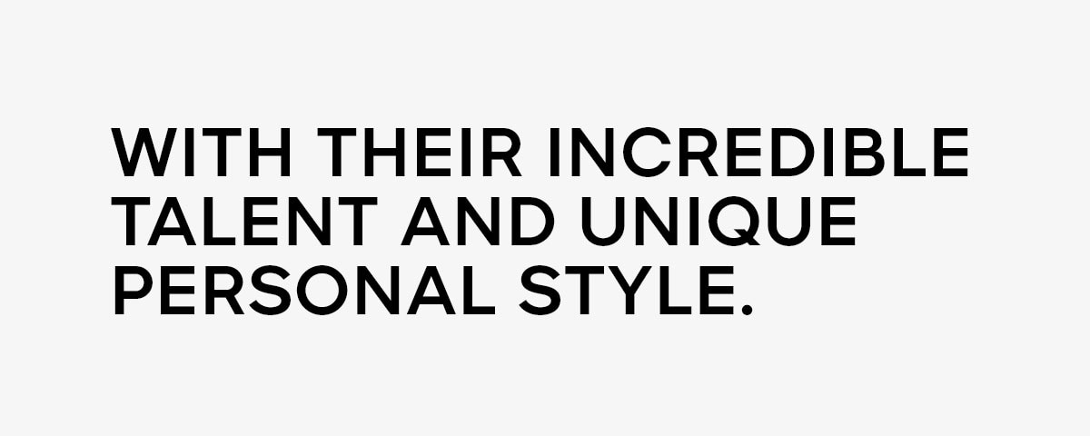 WITH THEIR INCREDIBLE TALENT AND UNIQUE PERSONAL STYLE