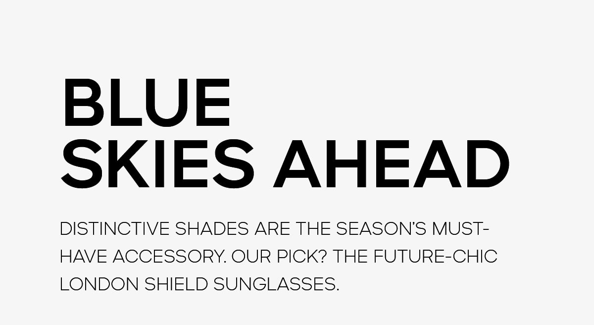 Blue Skies Ahead Distinctive shades are the season’s must-have accessory. Our pick? The future-chic London shield sunglasses.