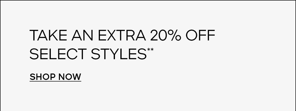 TAKE AN EXTRA 20% OFF SELECT STYLES* SHOP NOW