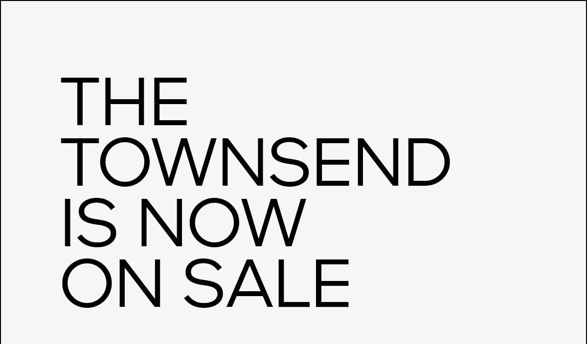 THE TOWNSEND IS NOW ON SALE 