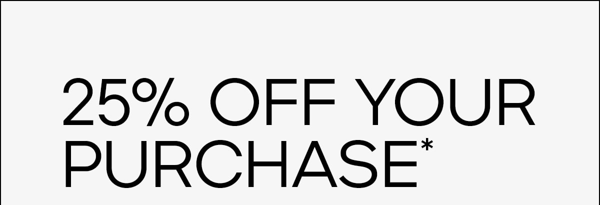 25% OFF YOUR PURCHASE *