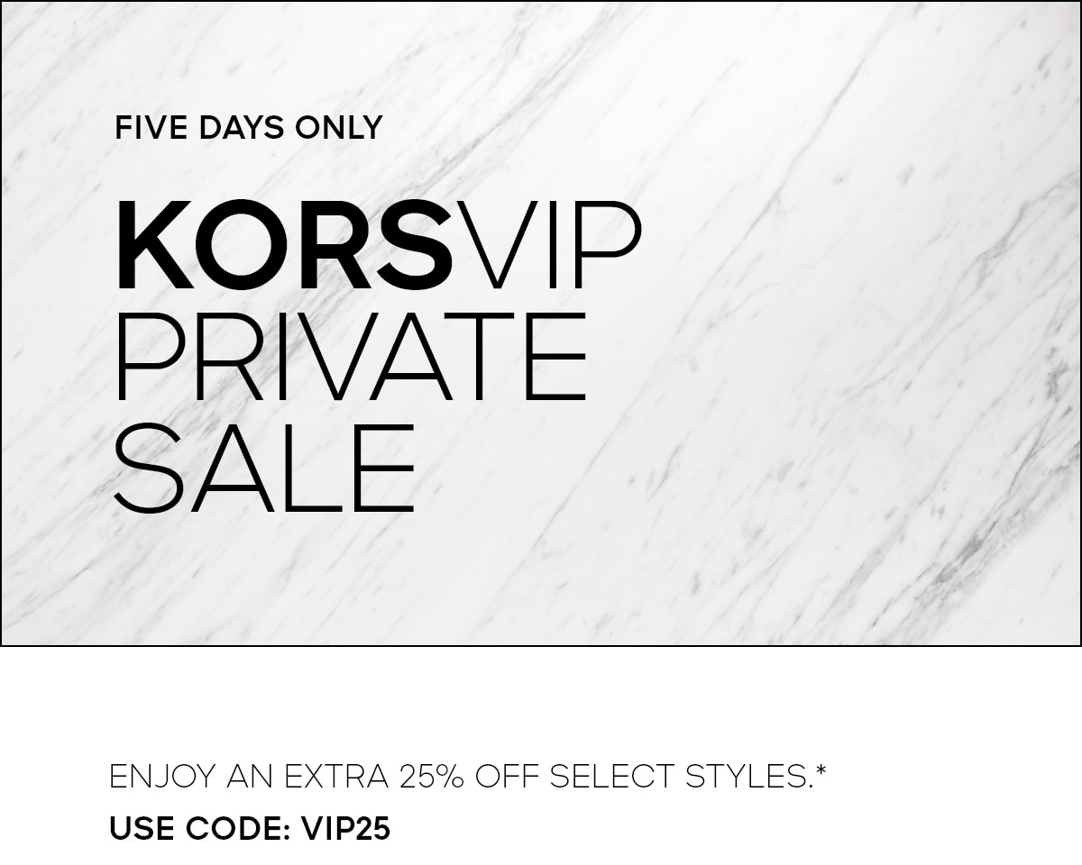 FIVE DAYS ONLY KORSVIP PRIVATE SALE ENJOY AN EXTRA 25% OFF SELECT STYLES*: USE CODE: VIP25