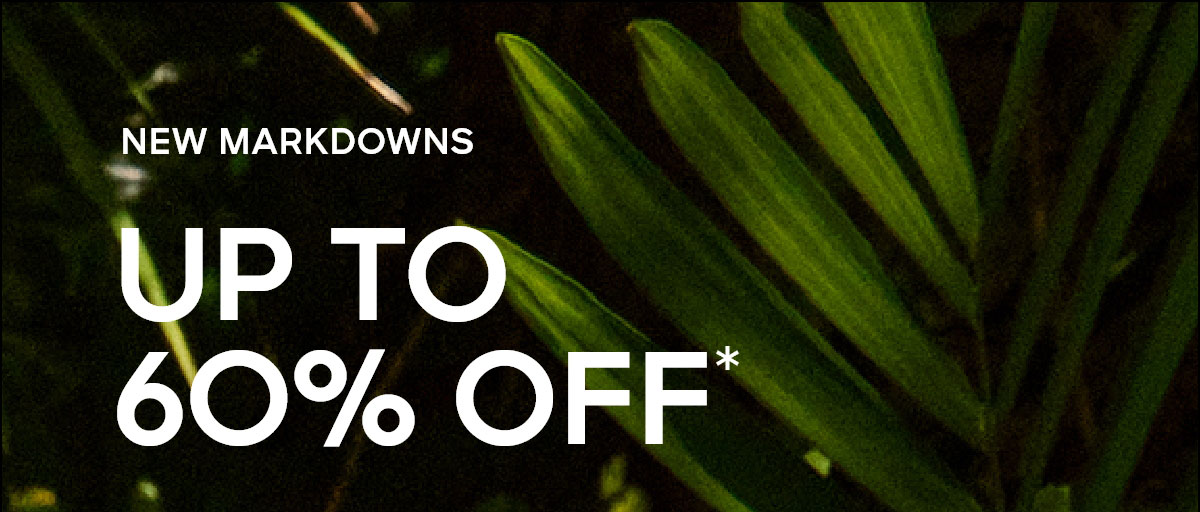 NEW MARKDOWNS UP TO 6O% OFF*