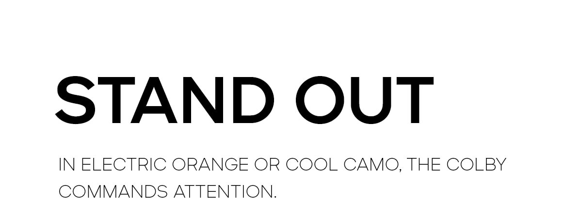 STAND OUT IN ELECTRIC ORANGE OR COOL CAMO, THE COLBY COMMANDS ATTENTION.