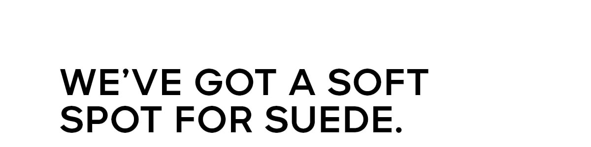 WE'VE GOT A SOFT SPOT FOR SUEDE.